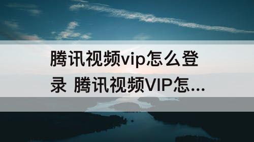 腾讯视频vip怎么登录 腾讯视频VIP怎么登录别人的微信账号