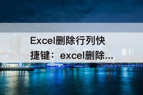 Excel删除行列快捷键：excel删除行列快捷键大全常用