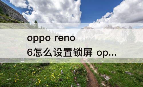 oppo reno 6怎么设置锁屏 oppo reno 6怎么设置锁屏杂志