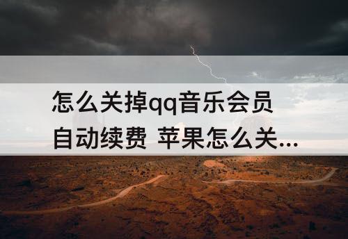 怎么关掉qq音乐会员自动续费 苹果怎么关掉qq音乐会员自动续费