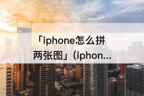 「iphone怎么拼两张图」(iphone怎么拼两张图片)